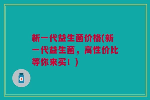 新一代益生菌价格(新一代益生菌,高性价比等你来买!)