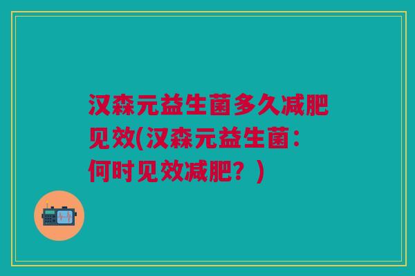 汉森元益生菌多久减肥见效(汉森元益生菌:何时见效减肥?)