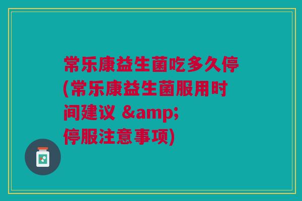 常乐康益生菌吃多久停(常乐康益生菌服用时间建议 & 停服注意事项)