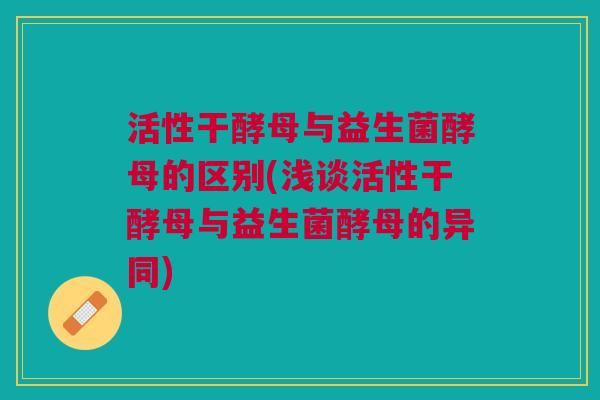 活性干酵母与益生菌酵母的区别(浅谈活性干酵母与益生菌酵母的异同)