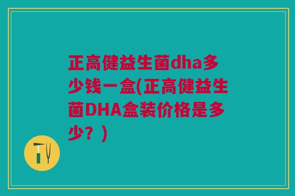 正高健益生菌dha多少钱一盒(正高健益生菌DHA盒装价格是多少?)