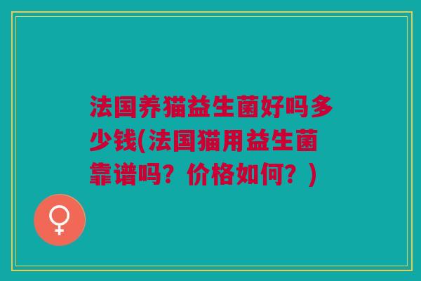 法国养猫益生菌好吗多少钱(法国猫用益生菌靠谱吗?价格如何?) 法国养猫益生菌好吗多少钱(法国猫用益生菌靠谱吗?价格如何?)