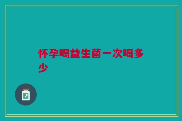 怀孕喝益生菌一次喝多少