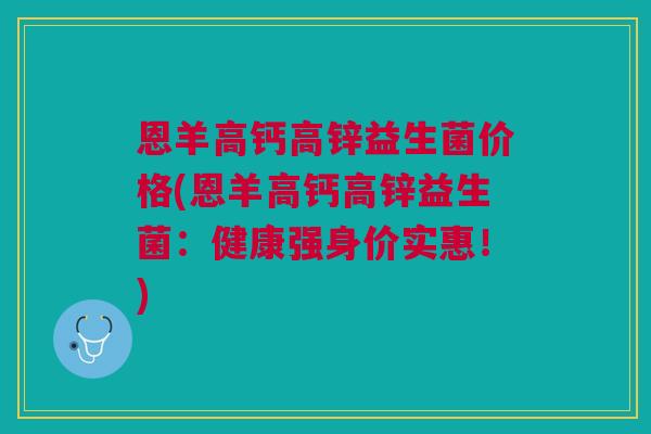 恩羊高钙高锌益生菌价格(恩羊高钙高锌益生菌:健康强身价实惠!) 恩羊高钙高锌益生菌价格(恩羊高钙高锌益生菌:健康强身价实惠!)