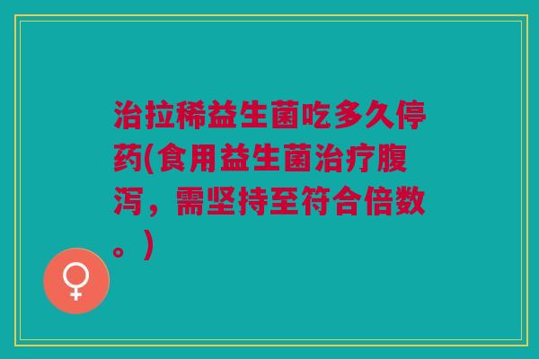 治拉稀益生菌吃多久停药(食用益生菌治疗腹泻,需坚持至符合倍数。)
