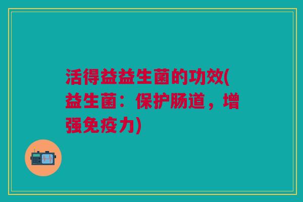 活得益益生菌的功效(益生菌:保护肠道,增强力) 活得益益生菌的功效(益生菌:保护肠道,增强力)