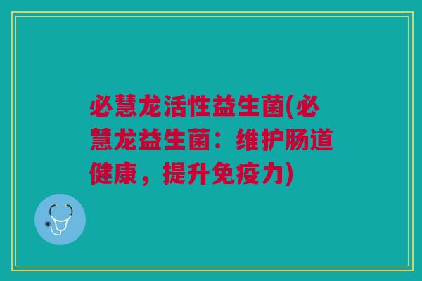 必慧龙活性益生菌(必慧龙益生菌:维护肠道健康,提升免疫力)