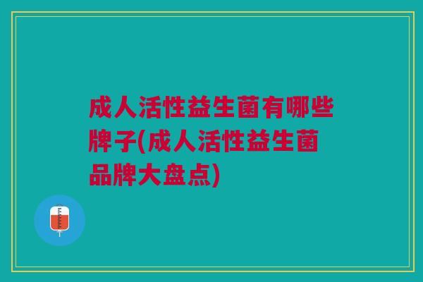 成人活性益生菌有哪些牌子(成人活性益生菌品牌大盘点) 成人活性益生菌有哪些牌子(成人活性益生菌品牌大盘点)