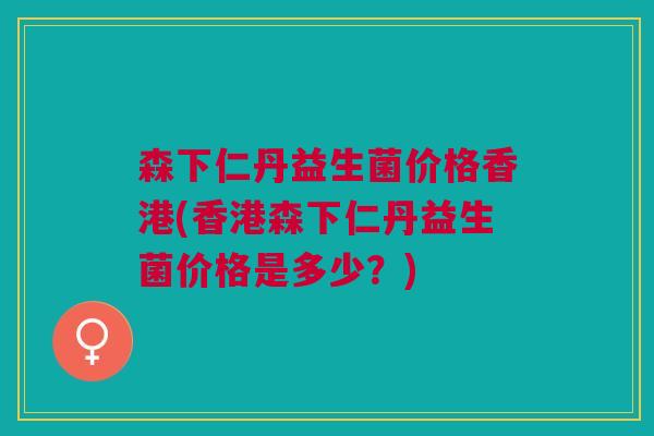 森下仁丹益生菌价格香港(香港森下仁丹益生菌价格是多少?)