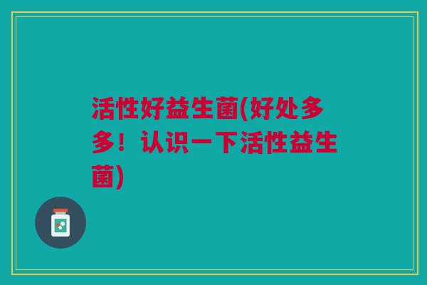 活性好益生菌(好处多多!认识一下活性益生菌)