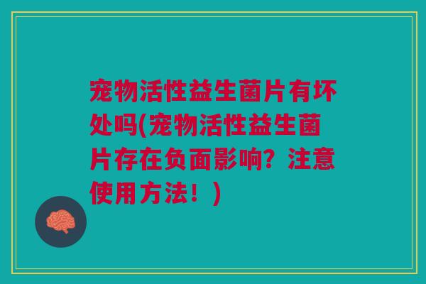 宠物活性益生菌片有坏处吗(宠物活性益生菌片存在负面影响?注意使用方法!)
