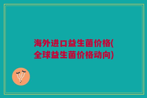 海外进口益生菌价格(全球益生菌价格动向)