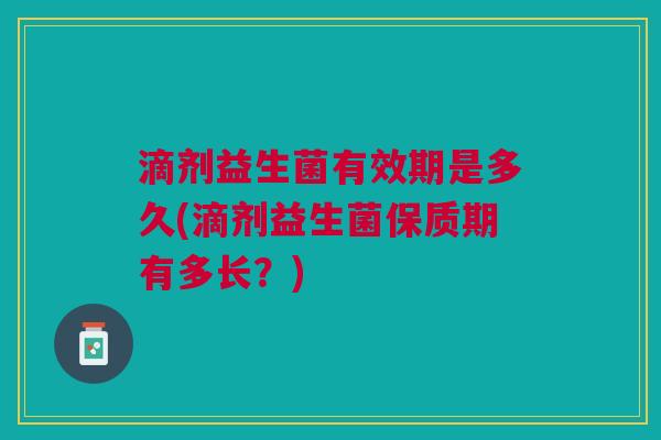 滴剂益生菌有效期是多久(滴剂益生菌保质期有多长？)