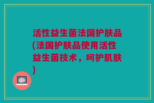活性益生菌法国护肤品(法国护肤品使用活性益生菌技术,呵护肌肤)