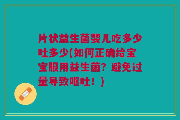 片状益生菌婴儿吃多少吐多少(如何正确给宝宝服用益生菌？避免过量导致呕吐！)