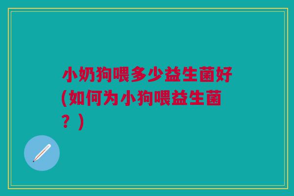 小奶狗喂多少益生菌好(如何为小狗喂益生菌?)
