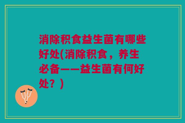消除积食益生菌有哪些好处(消除积食,养生必备——益生菌有何好处?)