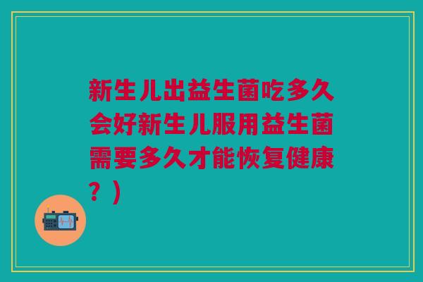 新生儿出益生菌吃多久会好新生儿服用益生菌需要多久才能恢复健康?)
