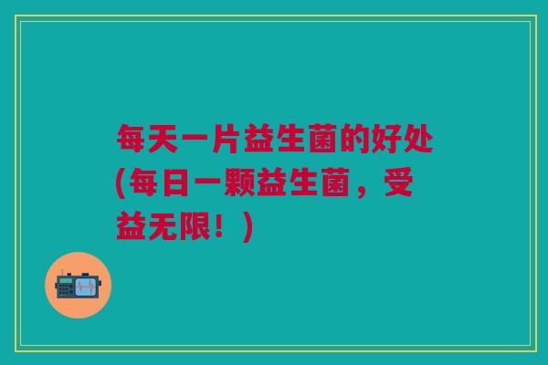 每天一片益生菌的好处(每日一颗益生菌,受益无限!) 每天一片益生菌的好处(每日一颗益生菌,受益无限!)