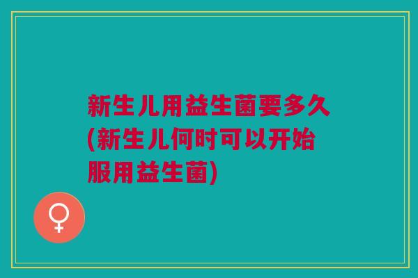 新生儿用益生菌要多久(新生儿何时可以开始服用益生菌)