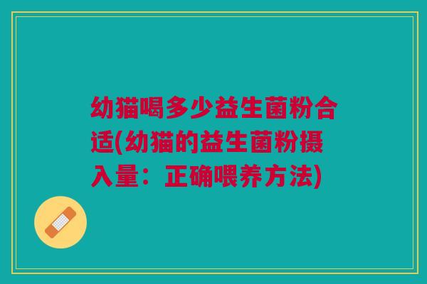 幼猫喝多少益生菌粉合适(幼猫的益生菌粉摄入量:正确喂养方法) 幼猫喝多少益生菌粉合适(幼猫的益生菌粉摄入量:正确喂养方法)