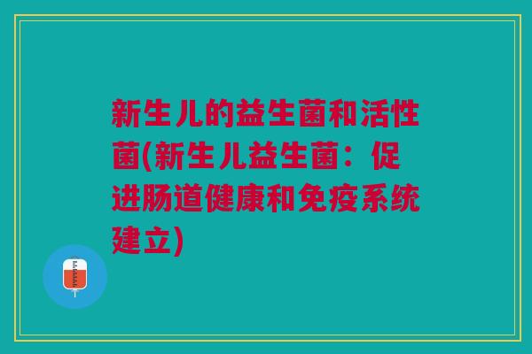新生儿的益生菌和活性菌(新生儿益生菌:促进肠道健康和免疫系统建立)