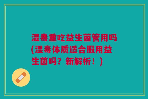 湿毒重吃益生菌管用吗(湿毒体质适合服用益生菌吗?新解析!)