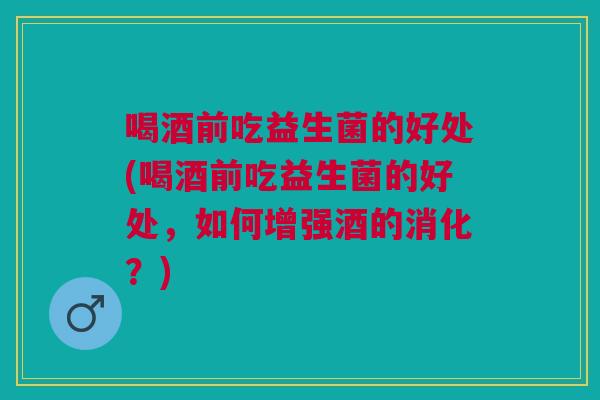 喝酒前吃益生菌的好处(喝酒前吃益生菌的好处,如何增强酒的消化?) 喝酒前吃益生菌的好处(喝酒前吃益生菌的好处,如何增强酒的消化?)