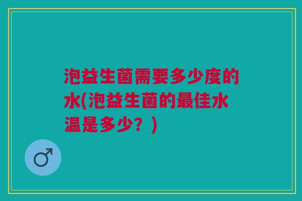 泡益生菌需要多少度的水(泡益生菌的最佳水温是多少?)