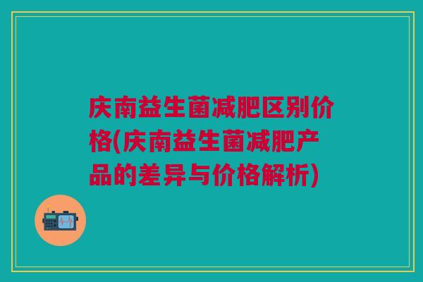 庆南益生菌区别价格(庆南益生菌产品的差异与价格解析) 庆南益生菌区别价格(庆南益生菌产品的差异与价格解析)
