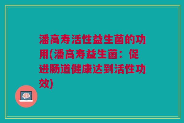潘高寿活性益生菌的功用(潘高寿益生菌:促进肠道健康达到活性功效)