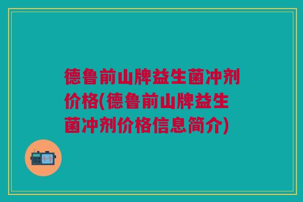 德鲁前山牌益生菌冲剂价格(德鲁前山牌益生菌冲剂价格信息简介)