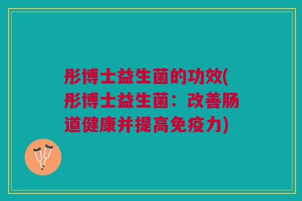 彤博士益生菌的功效(彤博士益生菌:改善肠道健康并提高力) 彤博士益生菌的功效(彤博士益生菌:改善肠道健康并提高力)