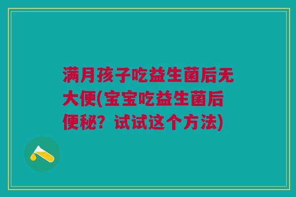 满月孩子吃益生菌后无大便(宝宝吃益生菌后便秘?试试这个方法)