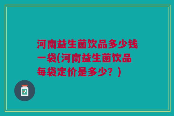 河南益生菌饮品多少钱一袋(河南益生菌饮品每袋定价是多少?)