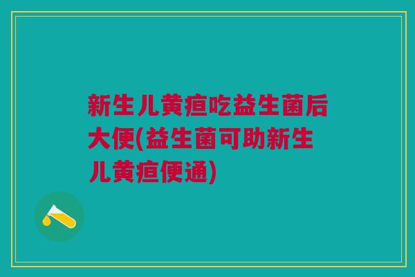 新生儿黄疸吃益生菌后大便(益生菌可助新生儿黄疸便通)
