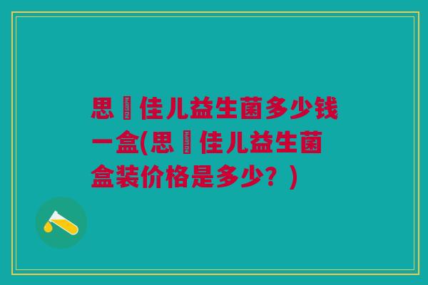 思玥佳儿益生菌多少钱一盒(思玥佳儿益生菌盒装价格是多少?)