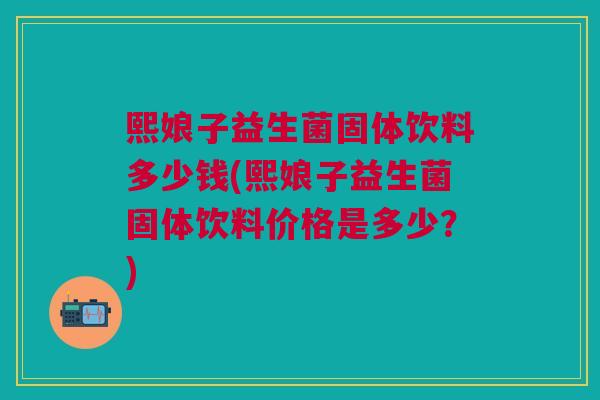 熙娘子益生菌固体饮料多少钱(熙娘子益生菌固体饮料价格是多少?)
