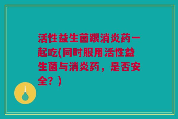 活性益生菌跟消炎药一起吃(同时服用活性益生菌与消炎药,是否安全?)