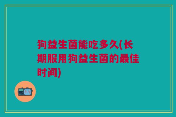 狗益生菌能吃多久(长期服用狗益生菌的佳时间) 狗益生菌能吃多久(长期服用狗益生菌的佳时间)