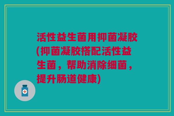 活性益生菌用抑菌凝胶(抑菌凝胶搭配活性益生菌,帮助消除细菌,提升肠道健康)
