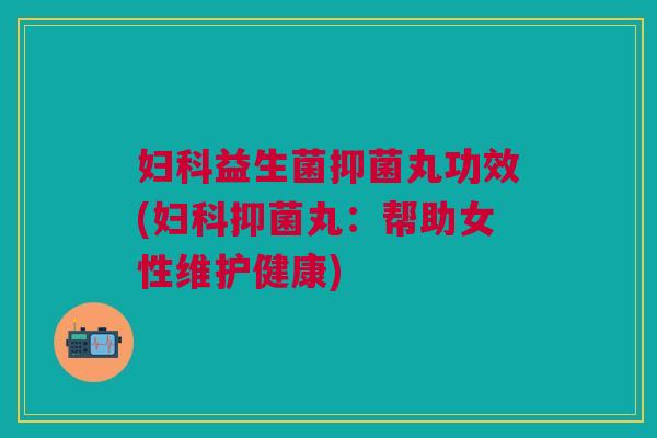 妇科益生菌抑菌丸功效(妇科抑菌丸：帮助女性维护健康)