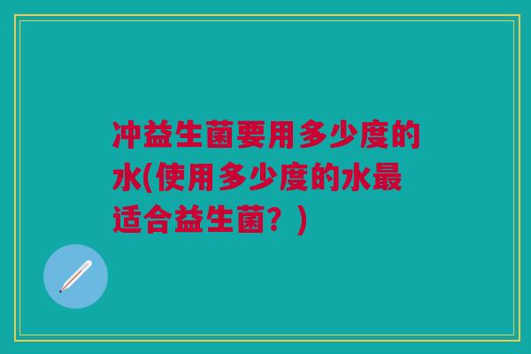 冲益生菌要用多少度的水(使用多少度的水最适合益生菌?)