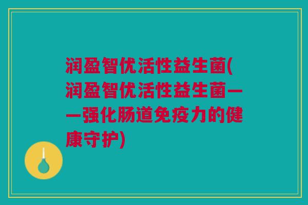 润盈智优活性益生菌(润盈智优活性益生菌——强化肠道力的健康守护) 润盈智优活性益生菌(润盈智优活性益生菌——强化肠道力的健康守护)