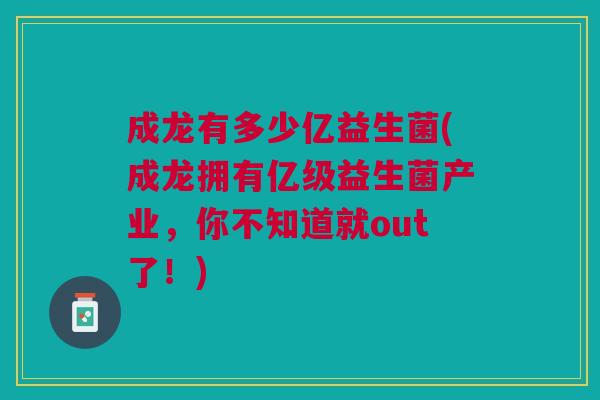 成龙有多少亿益生菌(成龙拥有亿级益生菌产业,你不知道就out了!) 成龙有多少亿益生菌(成龙拥有亿级益生菌产业,你不知道就out了!)