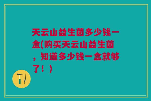 天云山益生菌多少钱一盒(购买天云山益生菌,知道多少钱一盒就够了!) 天云山益生菌多少钱一盒(购买天云山益生菌,知道多少钱一盒就够了!)