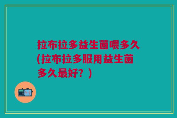 拉布拉多益生菌喂多久(拉布拉多服用益生菌多久最好?)