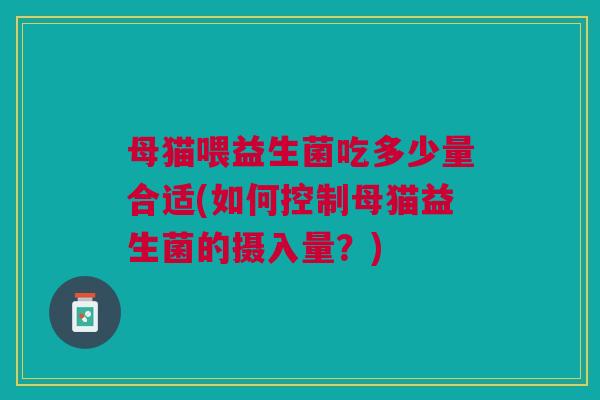 母猫喂益生菌吃多少量合适(如何控制母猫益生菌的摄入量?)