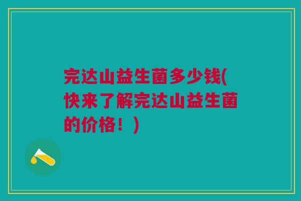 完达山益生菌多少钱(快来了解完达山益生菌的价格!)