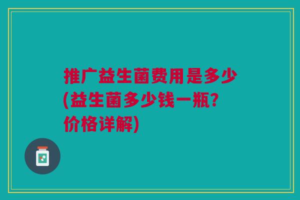 推广益生菌费用是多少(益生菌多少钱一瓶?价格详解)